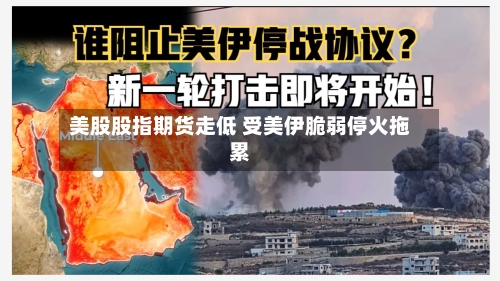 美股股指期货走低 受美伊脆弱停火拖累