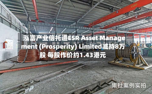 泓富产业信托遭ESR Asset Management (Prosperity) Limited减持8万股 每股作价约1.43港元-第2张图片