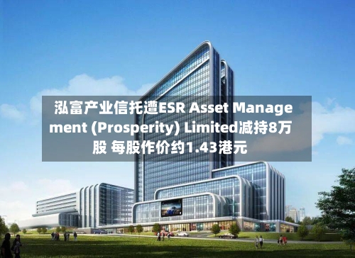 泓富产业信托遭ESR Asset Management (Prosperity) Limited减持8万股 每股作价约1.43港元