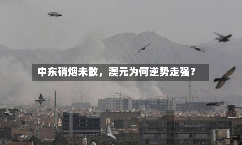 中东硝烟未散，澳元为何逆势走强？