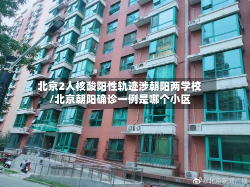 北京2人核酸阳性轨迹涉朝阳两学校/北京朝阳确诊一例是哪个小区