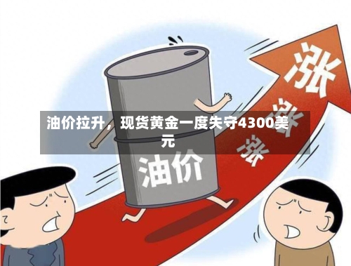 油价拉升，现货黄金一度失守4300美元
