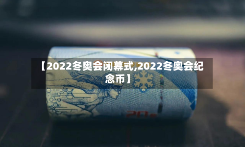 【2022冬奥会闭幕式,2022冬奥会纪念币】