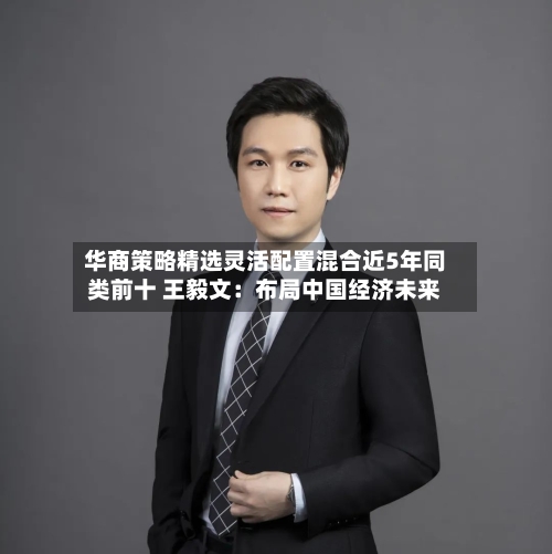 华商策略精选灵活配置混合近5年同类前十 王毅文：布局中国经济未来