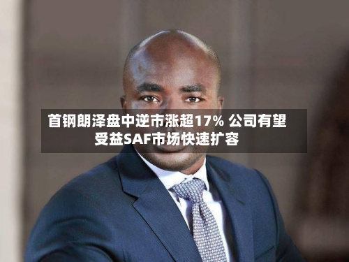 首钢朗泽盘中逆市涨超17% 公司有望受益SAF市场快速扩容