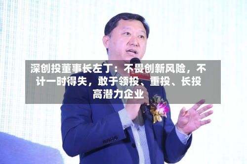 深创投董事长左丁：不畏创新风险，不计一时得失，敢于领投、重投	、长投高潜力企业-第2张图片
