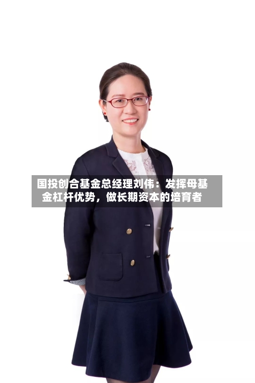 国投创合基金总经理刘伟：发挥母基金杠杆优势，做长期资本的培育者
