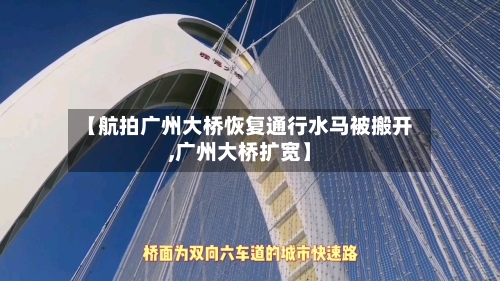 【航拍广州大桥恢复通行水马被搬开,广州大桥扩宽】-第3张图片