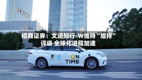 招商证券：文远知行-W维持“增持”评级 全球化进程加速-第2张图片