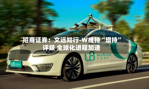 招商证券：文远知行-W维持“增持”评级 全球化进程加速