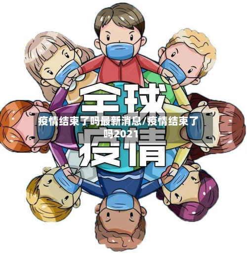 疫情结束了吗最新消息/疫情结束了吗2021