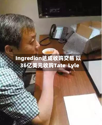 Ingredion达成收购交易 以36亿美元收购Tate  Lyle-第2张图片