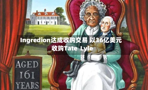 Ingredion达成收购交易 以36亿美元收购Tate  Lyle-第3张图片