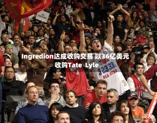 Ingredion达成收购交易 以36亿美元收购Tate  Lyle
