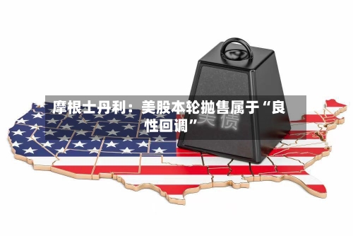 摩根士丹利：美股本轮抛售属于“良性回调”-第2张图片