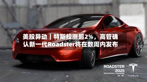 美股异动｜特斯拉涨超2%，高管确认新一代Roadster将在数周内发布