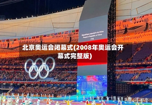 北京奥运会闭幕式(2008年奥运会开幕式完整版)