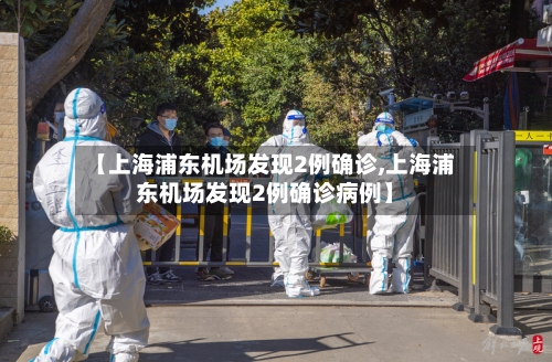 【上海浦东机场发现2例确诊,上海浦东机场发现2例确诊病例】