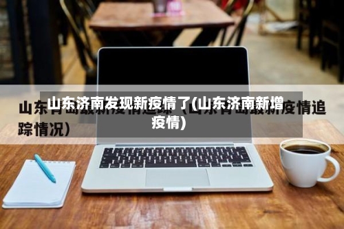 山东济南发现新疫情了(山东济南新增疫情)-第2张图片