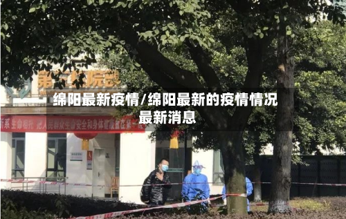 绵阳最新疫情/绵阳最新的疫情情况 最新消息
