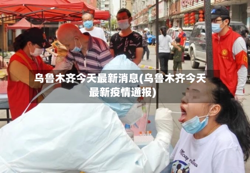 乌鲁木齐今天最新消息(乌鲁木齐今天最新疫情通报)