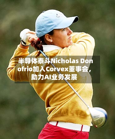半导体泰斗Nicholas Donofrio加入Corvex董事会，助力AI业务发展