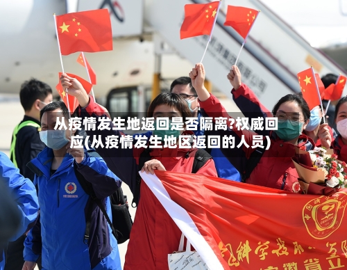 从疫情发生地返回是否隔离?权威回应(从疫情发生地区返回的人员)