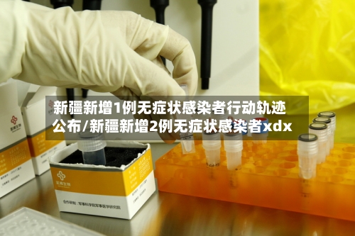 新疆新增1例无症状感染者行动轨迹公布/新疆新增2例无症状感染者xdx-第2张图片