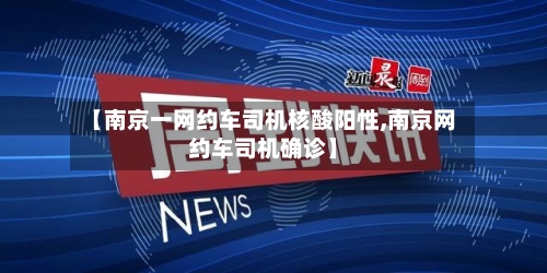 【南京一网约车司机核酸阳性,南京网约车司机确诊】