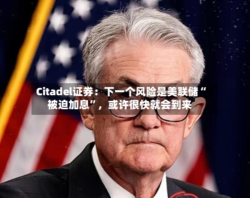 Citadel证券：下一个风险是美联储“被迫加息”，或许很快就会到来-第2张图片