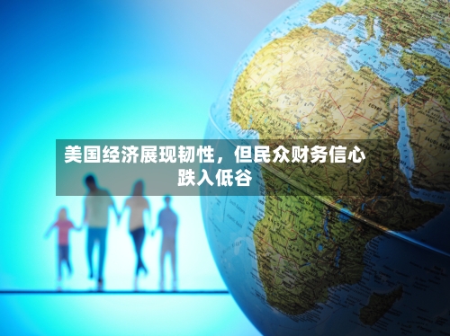 美国经济展现韧性	，但民众财务信心跌入低谷-第3张图片