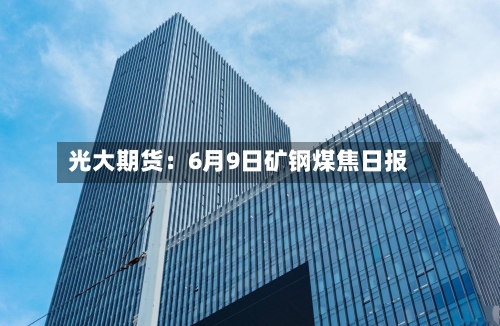 光大期货：6月9日矿钢煤焦日报