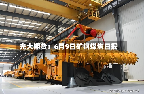 光大期货：6月9日矿钢煤焦日报-第3张图片