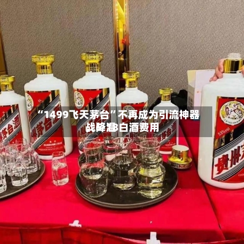 “1499飞天茅台	”不再成为引流神器，6·18白酒费用战降温-第3张图片