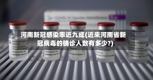河南新冠感染率近九成(近来河南省新冠病毒的确诊人数有多少?)