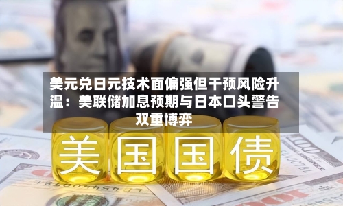 美元兑日元技术面偏强但干预风险升温:美联储加息预期与日本口头警告双重博弈-第2张图片