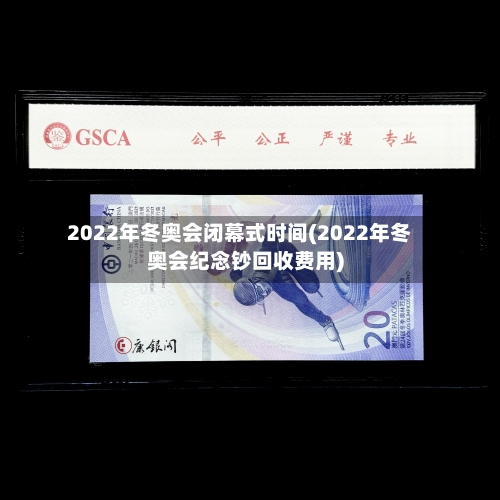 2022年冬奥会闭幕式时间(2022年冬奥会纪念钞回收费用)-第2张图片