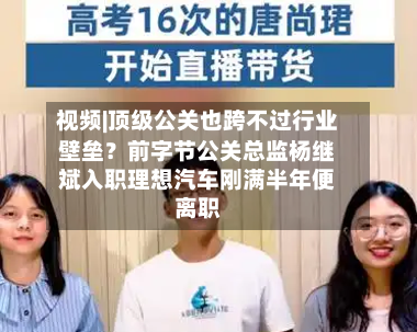 视频|顶级公关也跨不过行业壁垒？前字节公关总监杨继斌入职理想汽车刚满半年便离职