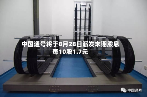中国通号将于8月28日派发末期股息每10股1.7元