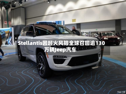 Stellantis因起火风险全球召回逾130万辆Jeep汽车