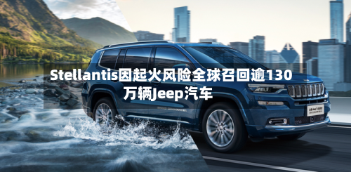 Stellantis因起火风险全球召回逾130万辆Jeep汽车-第3张图片