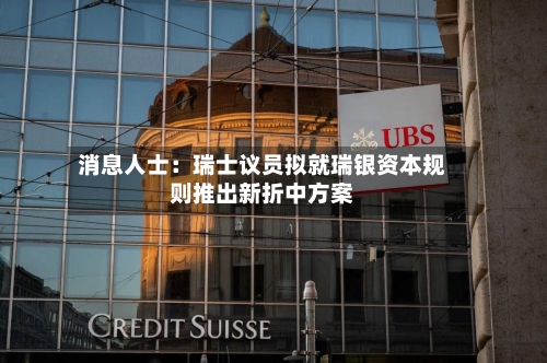 消息人士：瑞士议员拟就瑞银资本规则推出新折中方案