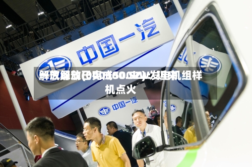 一汽解放(000800.SZ)：近来解放绿动已完成500kW发电机组样机点火