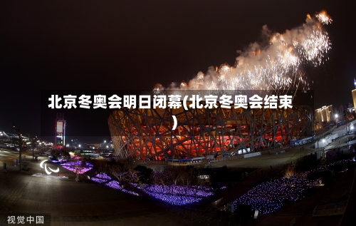 北京冬奥会明日闭幕(北京冬奥会结束)-第2张图片