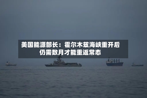 美国能源部长:霍尔木兹海峡重开后仍需数月才能重返常态-第2张图片