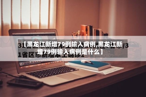 【黑龙江新增79例输入病例,黑龙江新增79例输入病例是什么】