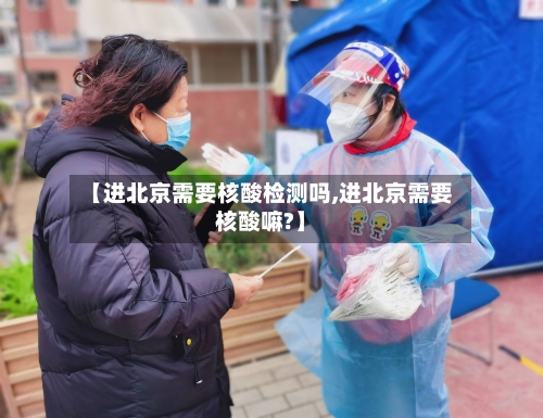 【进北京需要核酸检测吗,进北京需要核酸嘛?】