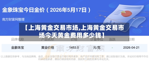 【上海黄金交易市场,上海黄金交易市场今天黄金费用多少钱】-第3张图片