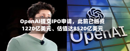 OpenAI提交IPO申请，此前已融资1220亿美元、估值达8520亿美元-第2张图片