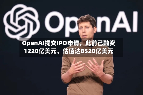 OpenAI提交IPO申请，此前已融资1220亿美元、估值达8520亿美元